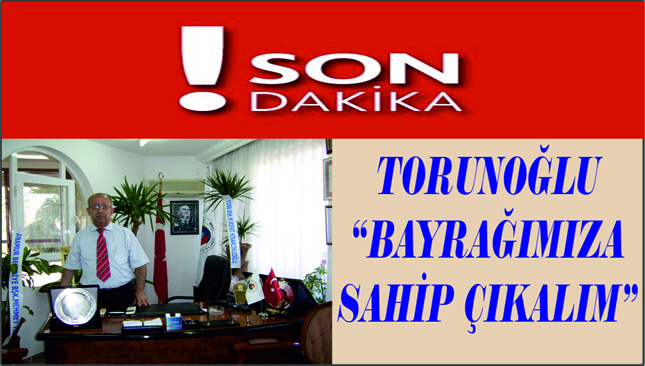 TORUNOĞLU, “BAYRAĞIMIZA SAHİP ÇIKALIM”