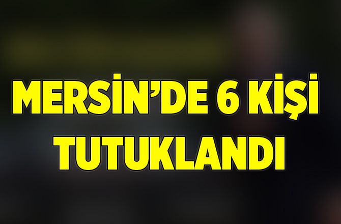 Mersin’de 6 Kişi Tutuklandı