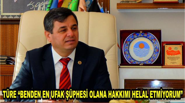 BAŞKAN TÜRE, “BENDEN EN UFAK ŞÜPHESİ OLANA HAKKIMI HELAL ETMİYORUM”