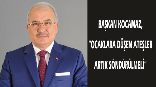 BAŞKAN KOCAMAZ, “OCAKLARA DÜŞEN ATEŞLER ARTIK SÖNDÜRÜLMELİ”