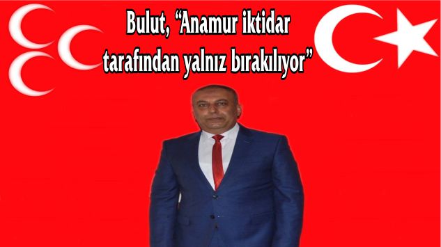 Bulut, “Anamur iktidar tarafından yalnız bırakılıyor”