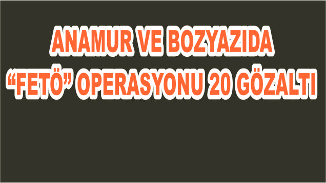 ANAMUR VE BOZYAZIDA “FETÖ” OPERASYONU 20 GÖZALTI